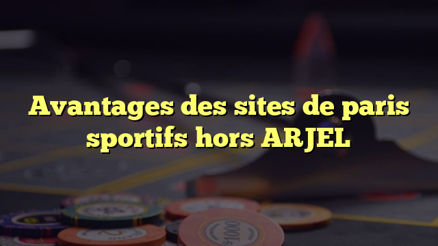 Avantages des sites de paris sportifs hors ARJEL