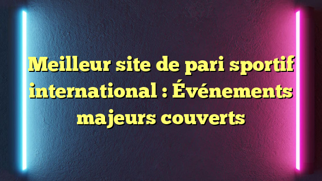 Meilleur site de pari sportif international : Événements majeurs couverts