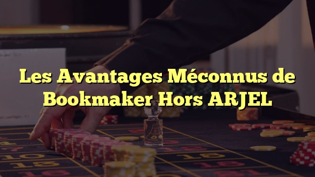 Les Avantages Méconnus de Bookmaker Hors ARJEL