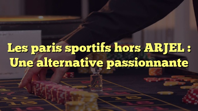 Les paris sportifs hors ARJEL : Une alternative passionnante